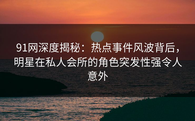 91网深度揭秘:热点事件风波背后,明星在私人会所的角色突发性强令人意外 91网深度揭秘:热点事件风波背后,明星在私人会所的角色突发性强令人意外
