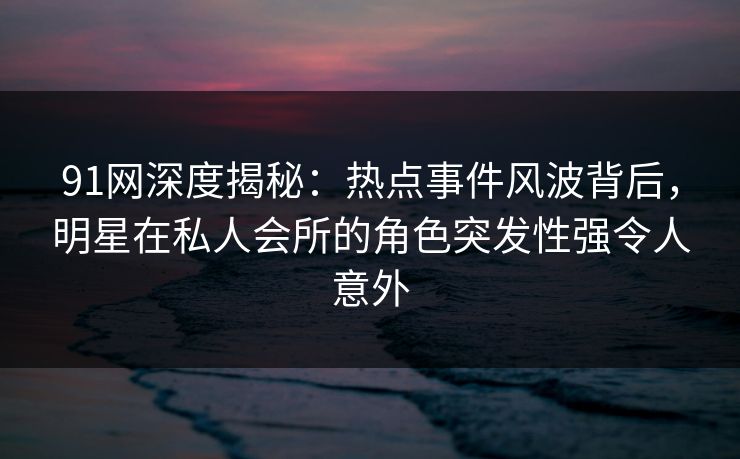 91网深度揭秘:热点事件风波背后,明星在私人会所的角色突发性强令人意外 91网深度揭秘:热点事件风波背后,明星在私人会所的角色突发性强令人意外