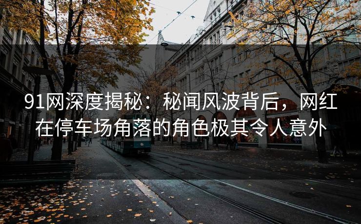 91网深度揭秘:秘闻风波背后,网红在停车场角落的角色极其令人意外 91网深度揭秘:秘闻风波背后,网红在停车场角落的角色极其令人意外