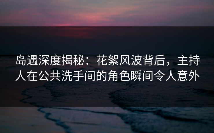 岛遇深度揭秘:花絮风波背后,主持人在公共洗手间的角色瞬间令人意外 岛遇深度揭秘:花絮风波背后,主持人在公共洗手间的角色瞬间令人意外