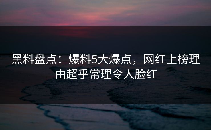 黑料盘点：爆料5大爆点，网红上榜理由超乎常理令人脸红