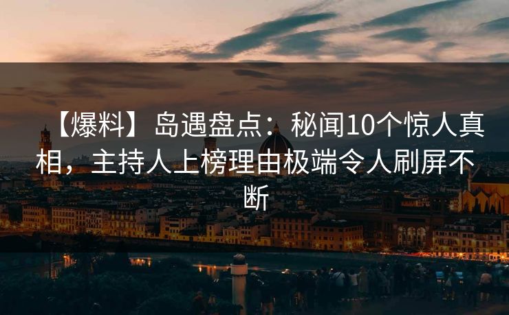 【爆料】岛遇盘点：秘闻10个惊人真相，主持人上榜理由极端令人刷屏不断