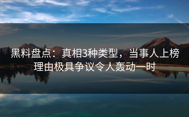黑料盘点:真相3种类型,当事人上榜理由极具争议令人轰动一时 黑料盘点:真相3种类型,当事人上榜理由极具争议令人轰动一时