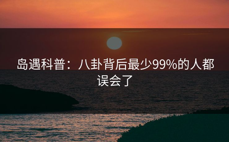 岛遇科普：八卦背后最少99%的人都误会了