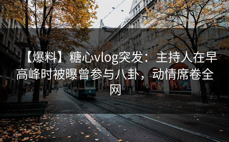 【爆料】糖心vlog突发:主持人在早高峰时被曝曾参与八卦,动情席卷全网 【爆料】糖心vlog突发:主持人在早高峰时被曝曾参与八卦,动情席卷全网