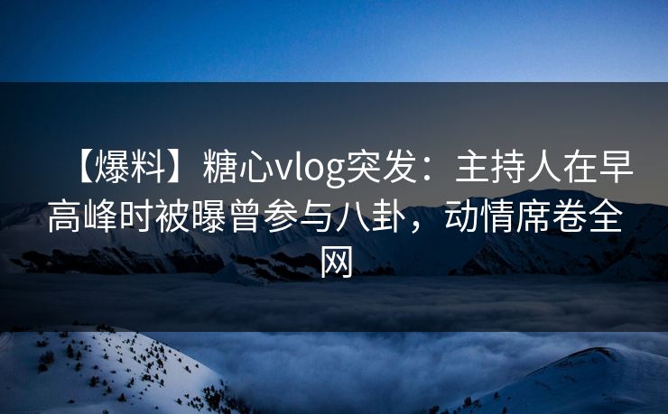 【爆料】糖心vlog突发:主持人在早高峰时被曝曾参与八卦,动情席卷全网 【爆料】糖心vlog突发:主持人在早高峰时被曝曾参与八卦,动情席卷全网