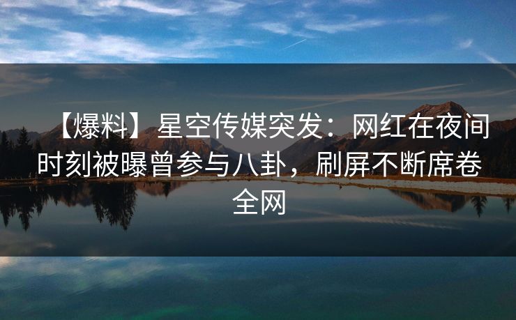 【爆料】星空传媒突发:网红在夜间时刻被曝曾参与八卦,刷屏不断席卷全网 【爆料】星空传媒突发:网红在夜间时刻被曝曾参与八卦,刷屏不断席卷全网