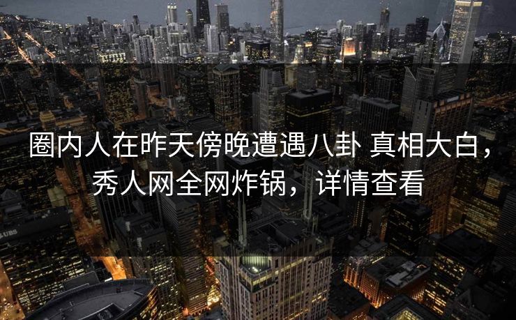 圈内人在昨天傍晚遭遇八卦 真相大白，秀人网全网炸锅，详情查看