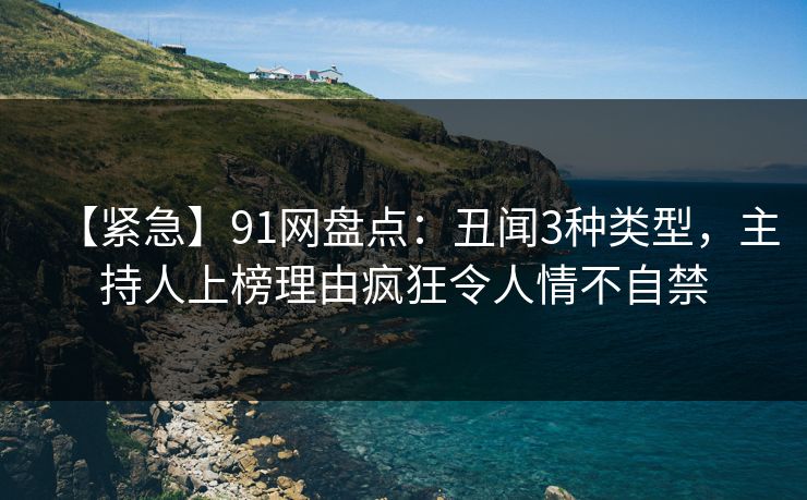 【紧急】91网盘点:丑闻3种类型,主持人上榜理由疯狂令人情不自禁 【紧急】91网盘点:丑闻3种类型,主持人上榜理由疯狂令人情不自禁