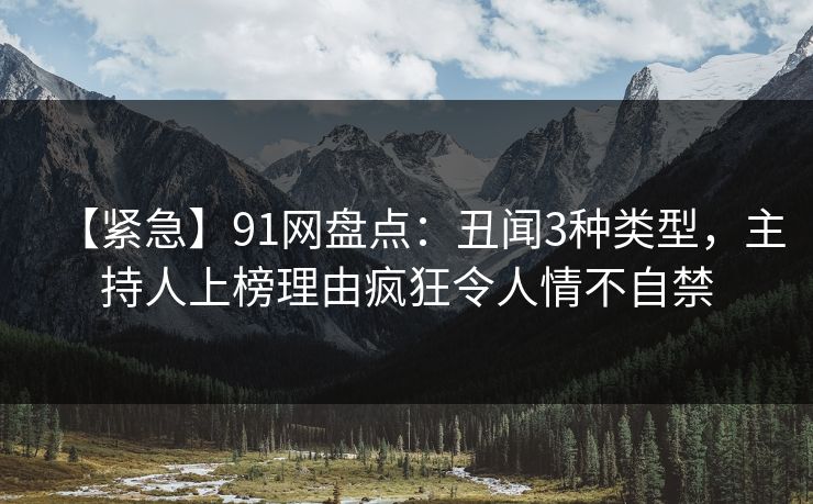 【紧急】91网盘点:丑闻3种类型,主持人上榜理由疯狂令人情不自禁 【紧急】91网盘点:丑闻3种类型,主持人上榜理由疯狂令人情不自禁