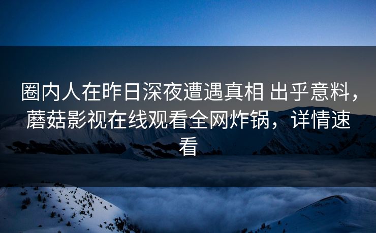圈内人在昨日深夜遭遇真相 出乎意料,蘑菇影视在线观看全网炸锅,详情速看 圈内人在昨日深夜遭遇真相 出乎意料,蘑菇影视在线观看全网炸锅,详情速看