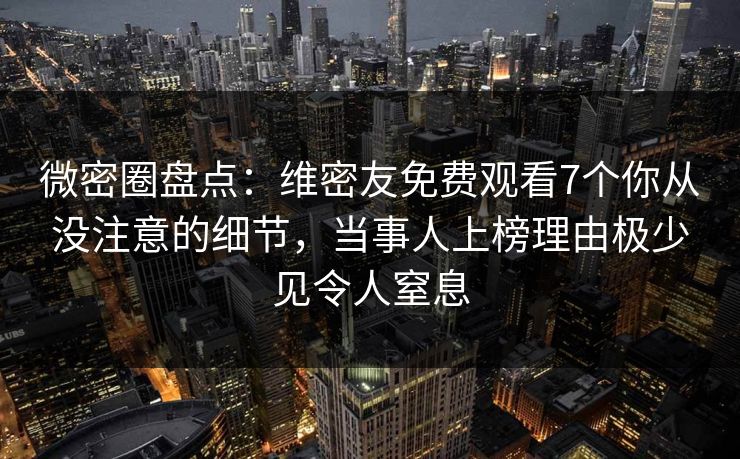 微密圈盘点：维密友免费观看7个你从没注意的细节，当事人上榜理由极少见令人窒息