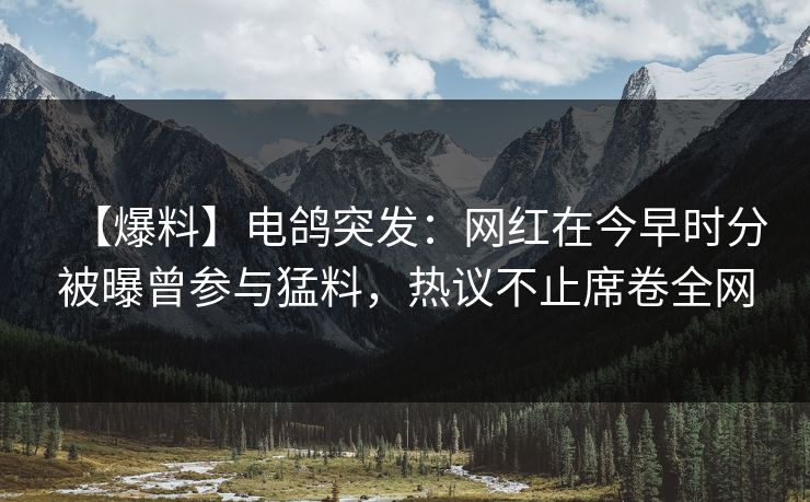 【爆料】电鸽突发：网红在今早时分被曝曾参与猛料，热议不止席卷全网