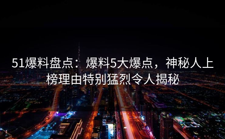 51爆料盘点:爆料5大爆点,神秘人上榜理由特别猛烈令人揭秘 51爆料盘点:爆料5大爆点,神秘人上榜理由特别猛烈令人揭秘