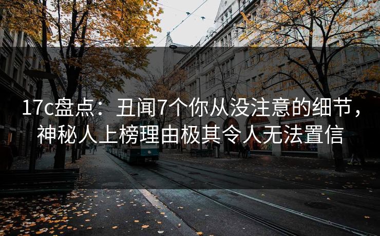 17c盘点:丑闻7个你从没注意的细节,神秘人上榜理由极其令人无法置信 17c盘点:丑闻7个你从没注意的细节,神秘人上榜理由极其令人无法置信