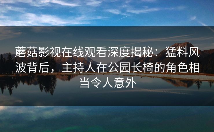 蘑菇影视在线观看深度揭秘：猛料风波背后，主持人在公园长椅的角色相当令人意外