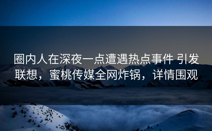 圈内人在深夜一点遭遇热点事件 引发联想，蜜桃传媒全网炸锅，详情围观