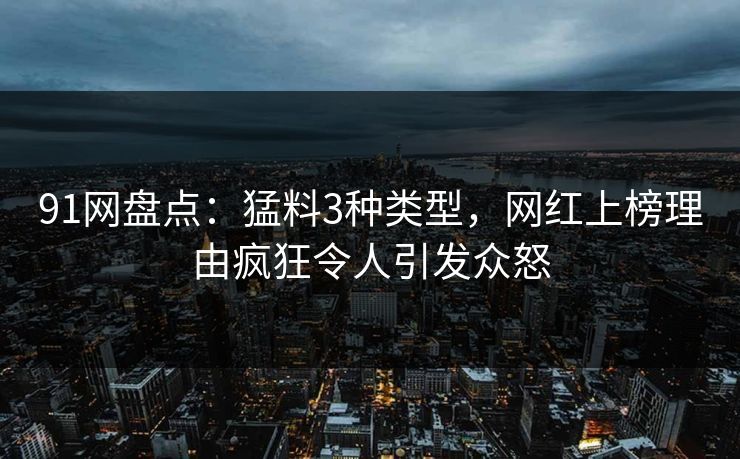 91网盘点:猛料3种类型,网红上榜理由疯狂令人引发众怒 91网盘点:猛料3种类型,网红上榜理由疯狂令人引发众怒