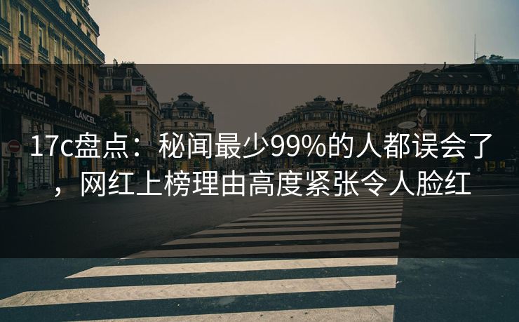 17c盘点:秘闻最少99%的人都误会了,网红上榜理由高度紧张令人脸红 17c盘点:秘闻最少99%的人都误会了,网红上榜理由高度紧张令人脸红