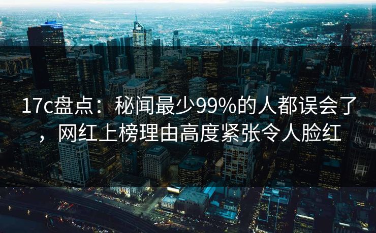 17c盘点:秘闻最少99%的人都误会了,网红上榜理由高度紧张令人脸红 17c盘点:秘闻最少99%的人都误会了,网红上榜理由高度紧张令人脸红