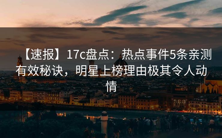 【速报】17c盘点：热点事件5条亲测有效秘诀，明星上榜理由极其令人动情