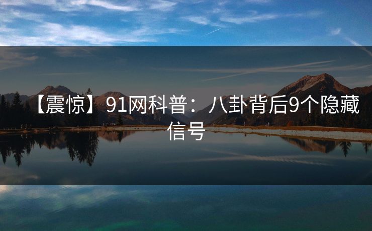 【震惊】91网科普:八卦背后9个隐藏信号 【震惊】91网科普:八卦背后9个隐藏信号