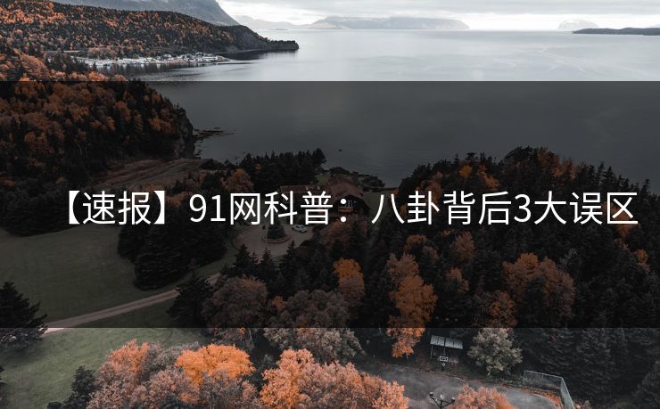 【速报】91网科普：八卦背后3大误区