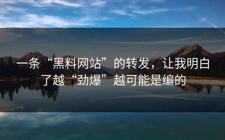 一条“黑料网站”的转发，让我明白了越“劲爆”越可能是编的