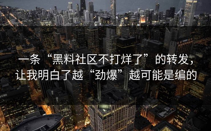 一条“黑料社区不打烊了”的转发,让我明白了越“劲爆”越可能是编的 一条“黑料社区不打烊了”的转发,让我明白了越“劲爆”越可能是编的