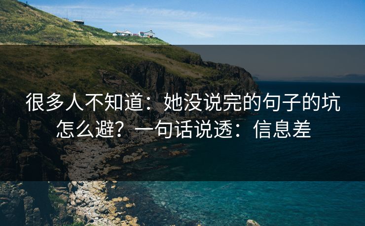 很多人不知道：她没说完的句子的坑怎么避？一句话说透：信息差