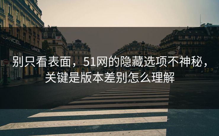 别只看表面，51网的隐藏选项不神秘，关键是版本差别怎么理解