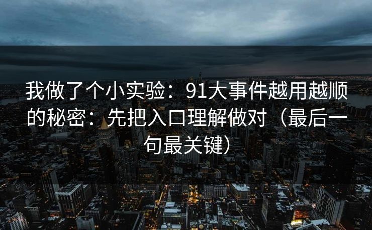 我做了个小实验：91大事件越用越顺的秘密：先把入口理解做对（最后一句最关键）
