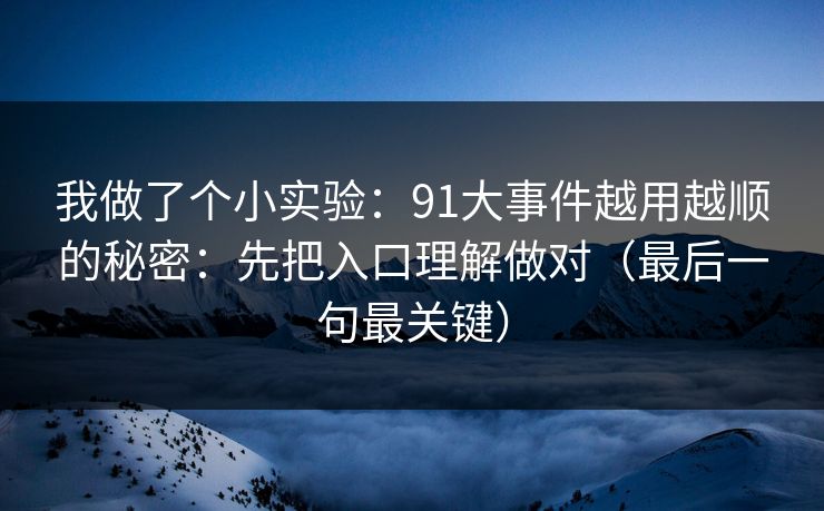 我做了个小实验：91大事件越用越顺的秘密：先把入口理解做对（最后一句最关键）