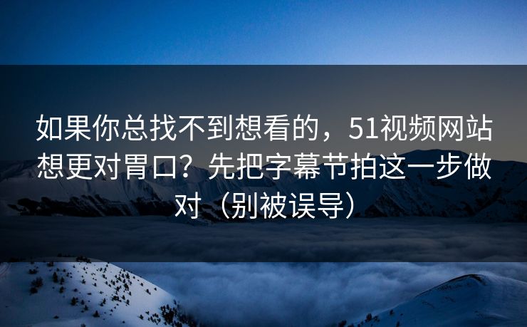 如果你总找不到想看的，51视频网站想更对胃口？先把字幕节拍这一步做对（别被误导）