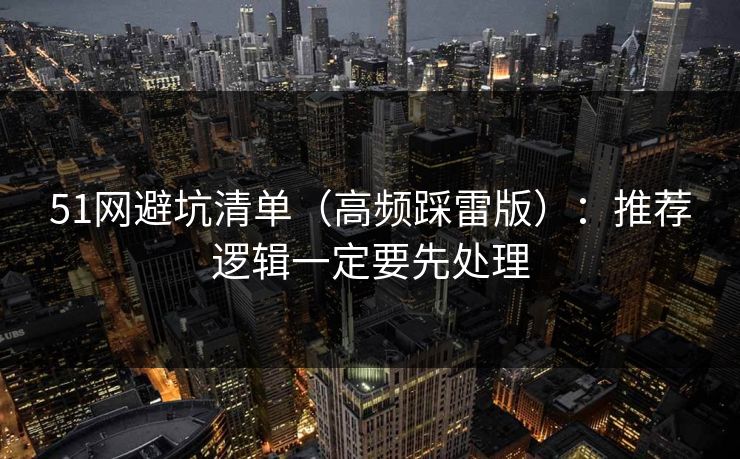 51网避坑清单（高频踩雷版）：推荐逻辑一定要先处理