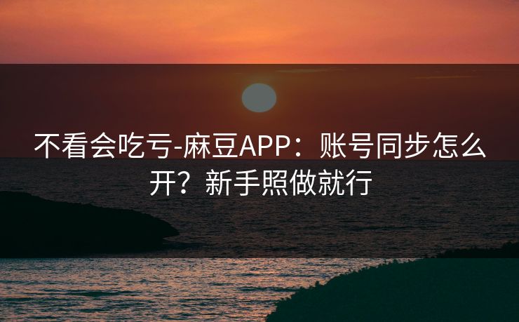 不看会吃亏-麻豆APP:账号同步怎么开?新手照做就行