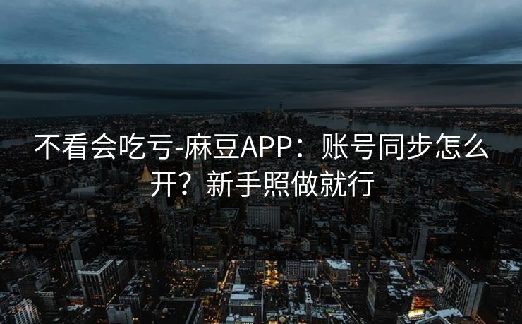 不看会吃亏-麻豆APP:账号同步怎么开?新手照做就行 不看会吃亏-麻豆APP:账号同步怎么开?新手照做就行