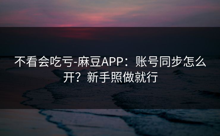 不看会吃亏-麻豆APP:账号同步怎么开?新手照做就行 不看会吃亏-麻豆APP:账号同步怎么开?新手照做就行