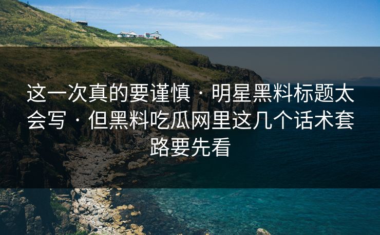 这一次真的要谨慎 · 明星黑料标题太会写 · 但黑料吃瓜网里这几个话术套路要先看
