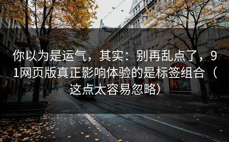 你以为是运气，其实：别再乱点了，91网页版真正影响体验的是标签组合（这点太容易忽略）
