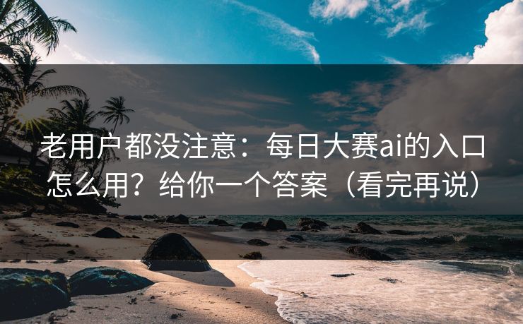 老用户都没注意:每日大赛ai的入口怎么用?给你一个答案(看完再说) 老用户都没注意:每日大赛ai的入口怎么用?给你一个答案(看完再说)