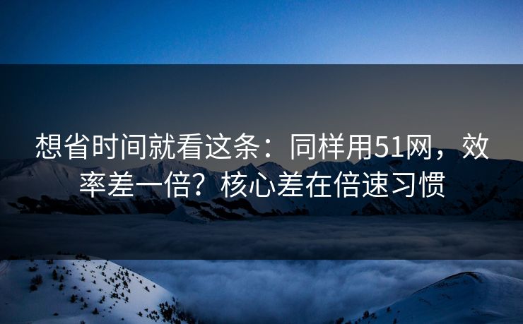 想省时间就看这条:同样用51网,效率差一倍?核心差在倍速习惯 想省时间就看这条:同样用51网,效率差一倍?核心差在倍速习惯