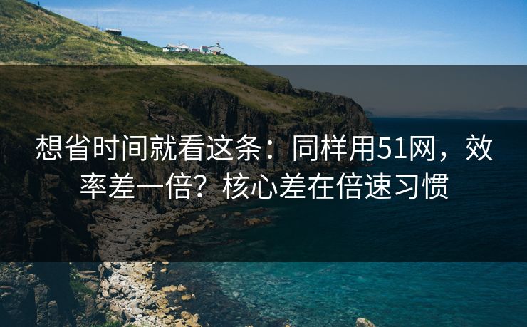 想省时间就看这条:同样用51网,效率差一倍?核心差在倍速习惯 想省时间就看这条:同样用51网,效率差一倍?核心差在倍速习惯
