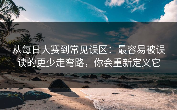 从每日大赛到常见误区:最容易被误读的更少走弯路,你会重新定义它 从每日大赛到常见误区:最容易被误读的更少走弯路,你会重新定义它