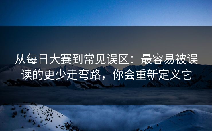 从每日大赛到常见误区:最容易被误读的更少走弯路,你会重新定义它 从每日大赛到常见误区:最容易被误读的更少走弯路,你会重新定义它