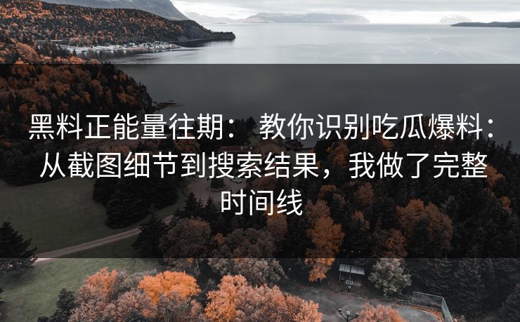 黑料正能量往期: 教你识别吃瓜爆料: 从截图细节到搜索结果,我做了完整时间线 黑料正能量往期: 教你识别吃瓜爆料: 从截图细节到搜索结果,我做了完整时间线