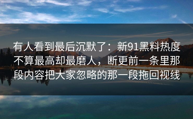 有人看到最后沉默了:新91黑料热度不算最高却最磨人,断更前一条里那段内容把大家忽略的那一段拖回视线 有人看到最后沉默了:新91黑料热度不算最高却最磨人,断更前一条里那段内容把大家忽略的那一段拖回视线