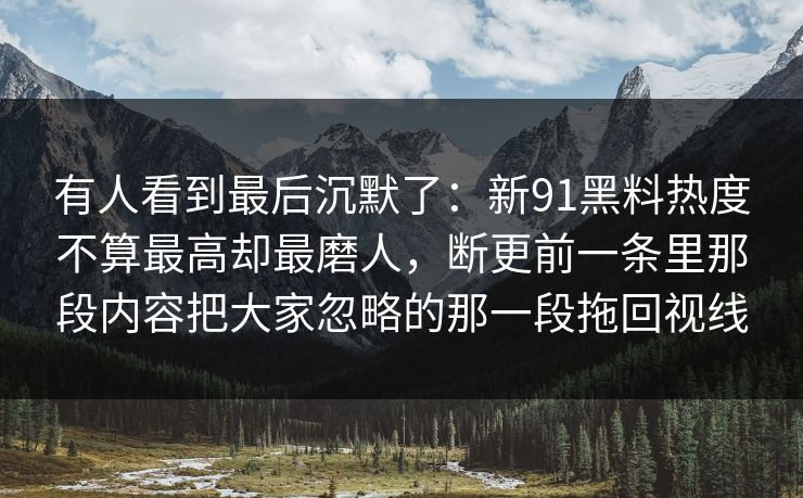 有人看到最后沉默了:新91黑料热度不算最高却最磨人,断更前一条里那段内容把大家忽略的那一段拖回视线 有人看到最后沉默了:新91黑料热度不算最高却最磨人,断更前一条里那段内容把大家忽略的那一段拖回视线
