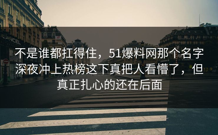 不是谁都扛得住,51爆料网那个名字深夜冲上热榜这下真把人看懵了,但真正扎心的还在后面 不是谁都扛得住,51爆料网那个名字深夜冲上热榜这下真把人看懵了,但真正扎心的还在后面