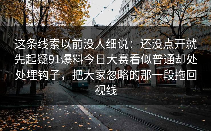 这条线索以前没人细说：还没点开就先起疑91爆料今日大赛看似普通却处处埋钩子，把大家忽略的那一段拖回视线
